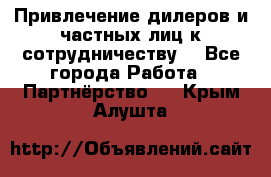 Привлечение дилеров и частных лиц к сотрудничеству. - Все города Работа » Партнёрство   . Крым,Алушта